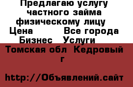 Предлагаю услугу частного займа физическому лицу › Цена ­ 940 - Все города Бизнес » Услуги   . Томская обл.,Кедровый г.